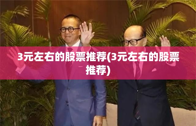 3元左右的股票推荐(3元左右的股票推荐)