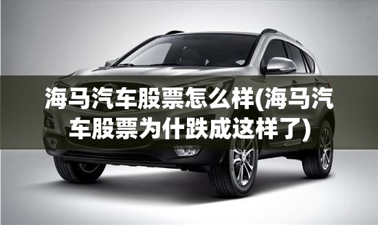 海马汽车股票怎么样(海马汽车股票为什跌成这样了) 海马汽车股票怎么样(海马汽车股票为什跌成这样了)