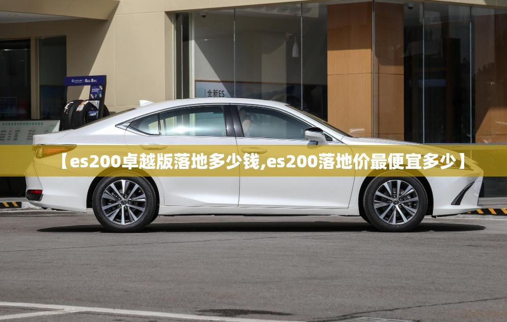 【es200卓越版落地多少钱,es200落地价最便宜多少】