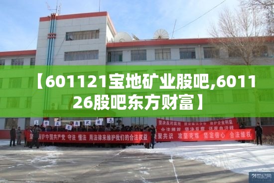 【601121宝地矿业股吧,601126股吧东方财富】 【601121宝地矿业股吧,601126股吧东方财富】
