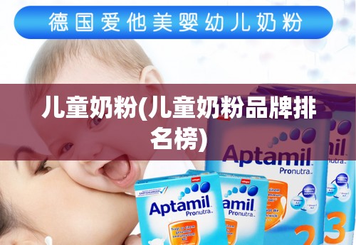 儿童奶粉(儿童奶粉品牌排名榜)