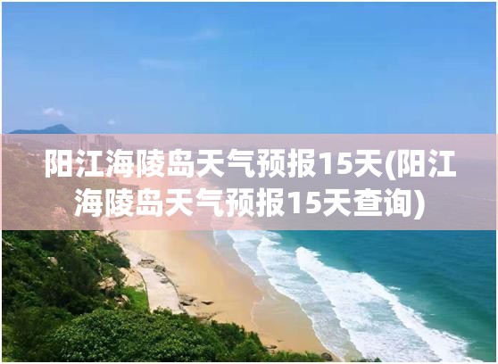 阳江海陵岛天气预报15天(阳江海陵岛天气预报15天查询)