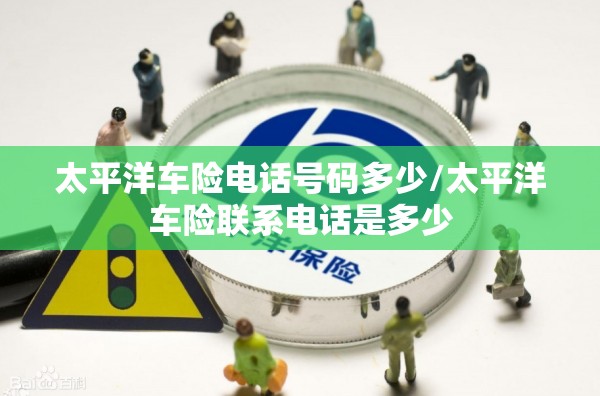 太平洋车险电话号码多少/太平洋车险联系电话是多少