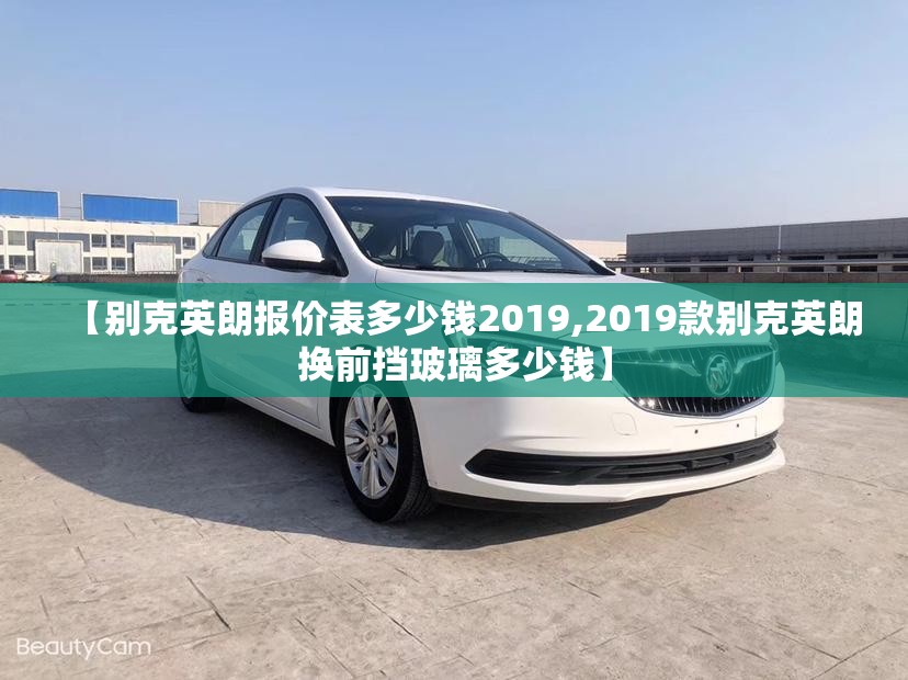 【别克英朗报价表多少钱2019,2019款别克英朗换前挡玻璃多少钱】