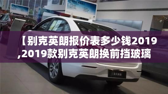 【别克英朗报价表多少钱2019,2019款别克英朗换前挡玻璃多少钱】