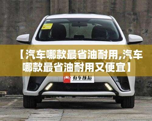 【汽车哪款最省油耐用,汽车哪款最省油耐用又便宜】 【汽车哪款最省油耐用,汽车哪款最省油耐用又便宜】
