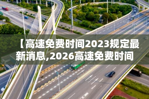 【高速免费时间2023规定最新消息,2026高速免费时间以下高速收费吗】