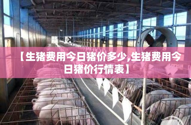 【生猪费用今日猪价多少,生猪费用今日猪价行情表】