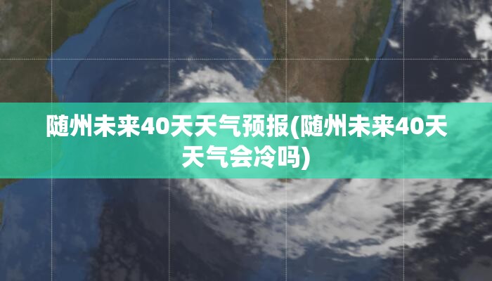 随州未来40天天气预报(随州未来40天天气会冷吗)