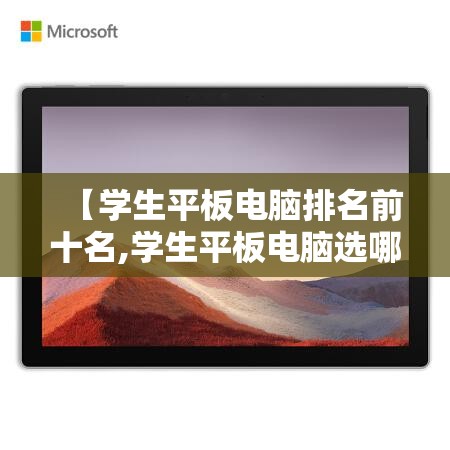 【学生平板电脑排名前十名,学生平板电脑选哪个好】