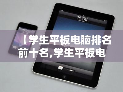 【学生平板电脑排名前十名,学生平板电脑选哪个好】