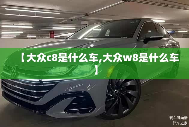 【大众c8是什么车,大众w8是什么车】 【大众c8是什么车,大众w8是什么车】