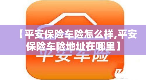 【平安保险车险怎么样,平安保险车险地址在哪里】 【平安保险车险怎么样,平安保险车险地址在哪里】