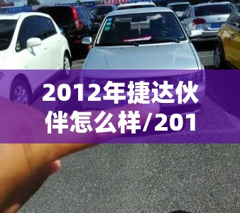 2012年捷达伙伴怎么样/2012年捷达伙伴有气囊吗 2012年捷达伙伴怎么样/2012年捷达伙伴有气囊吗