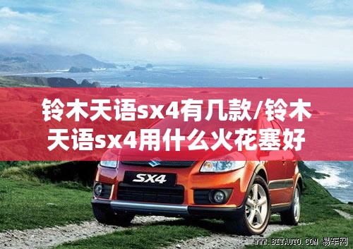 铃木天语sx4有几款/铃木天语sx4用什么火花塞好 铃木天语sx4有几款/铃木天语sx4用什么火花塞好