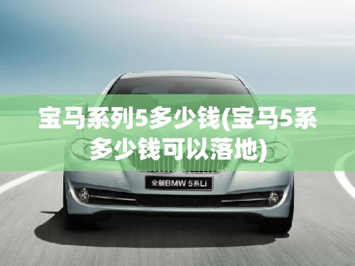 宝马系列5多少钱(宝马5系多少钱可以落地) 宝马系列5多少钱(宝马5系多少钱可以落地)