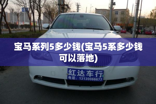 宝马系列5多少钱(宝马5系多少钱可以落地) 宝马系列5多少钱(宝马5系多少钱可以落地)