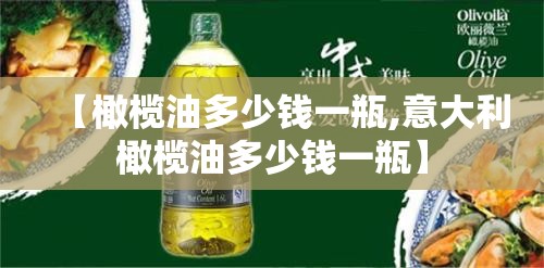 【橄榄油多少钱一瓶,意大利橄榄油多少钱一瓶】 【橄榄油多少钱一瓶,意大利橄榄油多少钱一瓶】