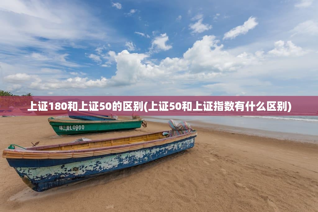 上证180和上证50的区别(上证50和上证指数有什么区别) 上证180和上证50的区别(上证50和上证指数有什么区别)