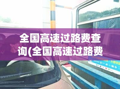 全国高速过路费查询(全国高速过路费发票怎么开) 全国高速过路费查询(全国高速过路费发票怎么开)