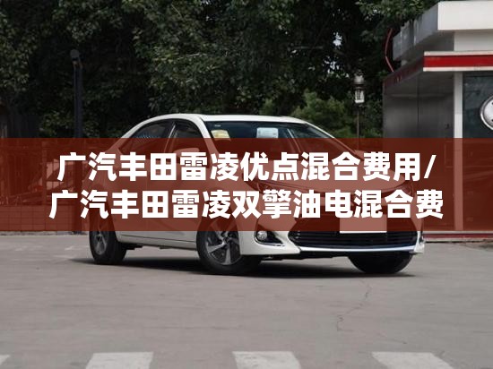 广汽丰田雷凌优点混合费用/广汽丰田雷凌双擎油电混合费用