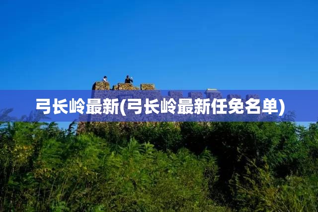 弓长岭最新(弓长岭最新任免名单) 弓长岭最新(弓长岭最新任免名单)