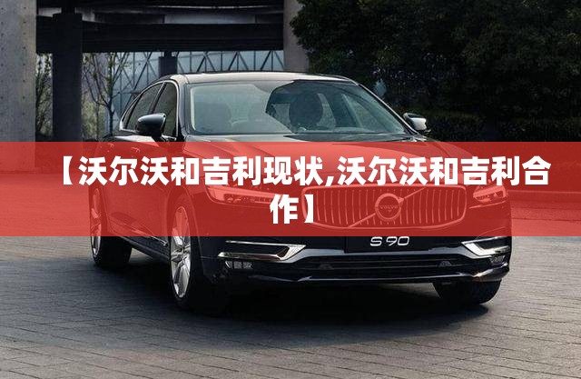 【沃尔沃和吉利现状,沃尔沃和吉利合作】