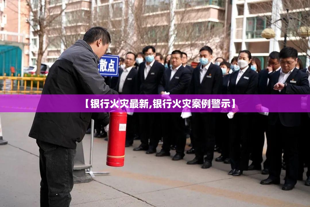 【银行火灾最新,银行火灾案例警示】