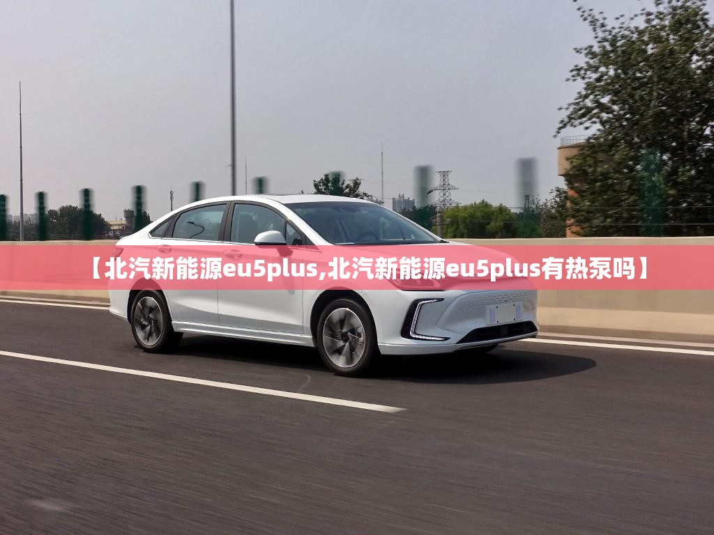 【北汽新能源eu5plus,北汽新能源eu5plus有热泵吗】