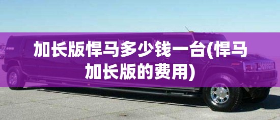 加长版悍马多少钱一台(悍马加长版的费用) 加长版悍马多少钱一台(悍马加长版的费用)