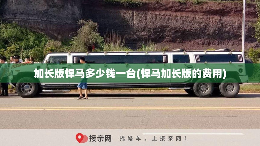 加长版悍马多少钱一台(悍马加长版的费用) 加长版悍马多少钱一台(悍马加长版的费用)
