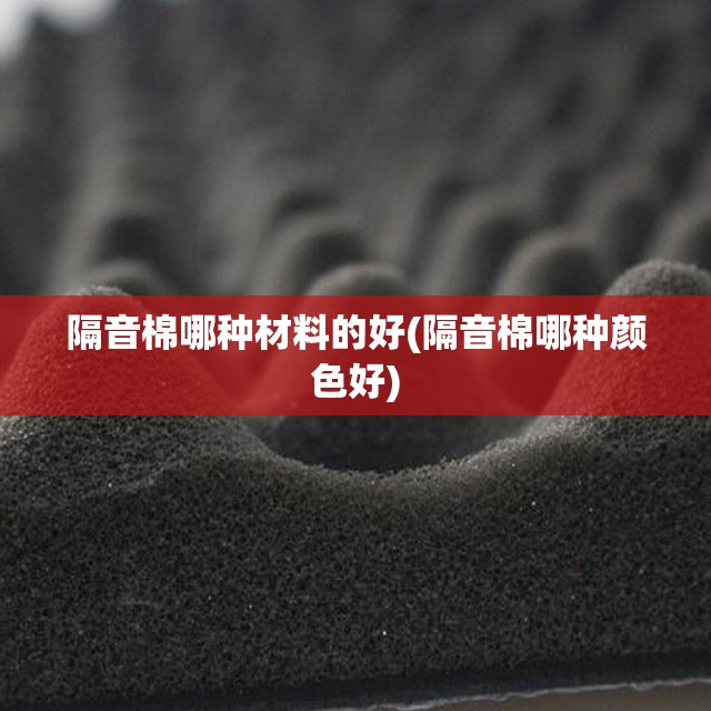 隔音棉哪种材料的好(隔音棉哪种颜色好) 隔音棉哪种材料的好(隔音棉哪种颜色好)