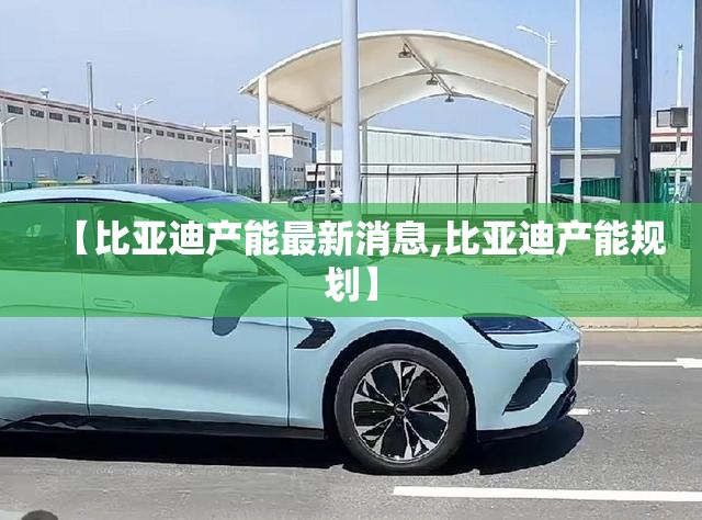 【比亚迪产能最新消息,比亚迪产能规划】 【比亚迪产能最新消息,比亚迪产能规划】
