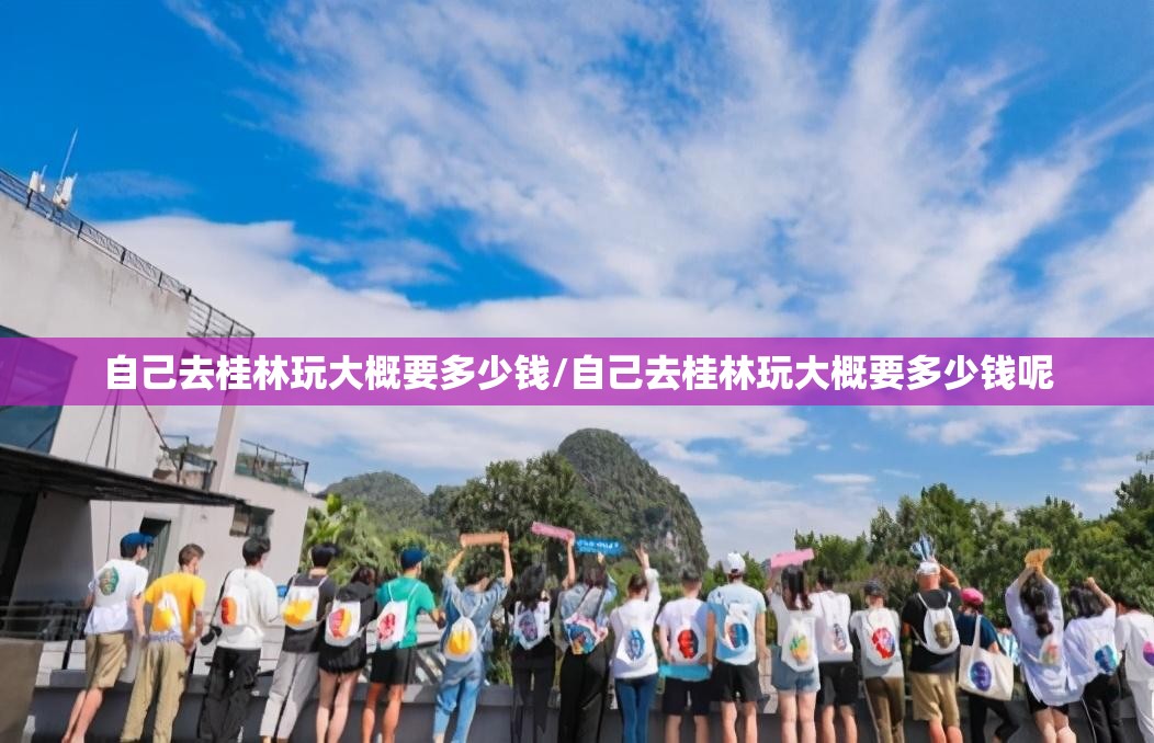 自己去桂林玩大概要多少钱/自己去桂林玩大概要多少钱呢 自己去桂林玩大概要多少钱/自己去桂林玩大概要多少钱呢