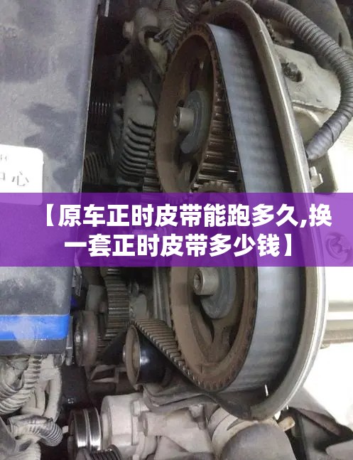 【原车正时皮带能跑多久,换一套正时皮带多少钱】