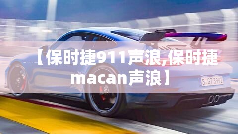 【保时捷911声浪,保时捷macan声浪】