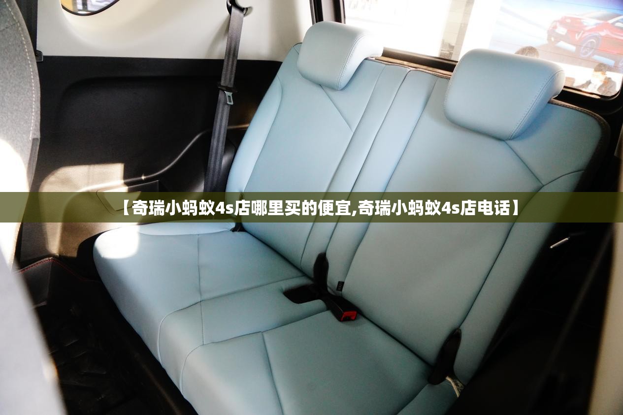 【奇瑞小蚂蚁4s店哪里买的便宜,奇瑞小蚂蚁4s店电话】 【奇瑞小蚂蚁4s店哪里买的便宜,奇瑞小蚂蚁4s店电话】