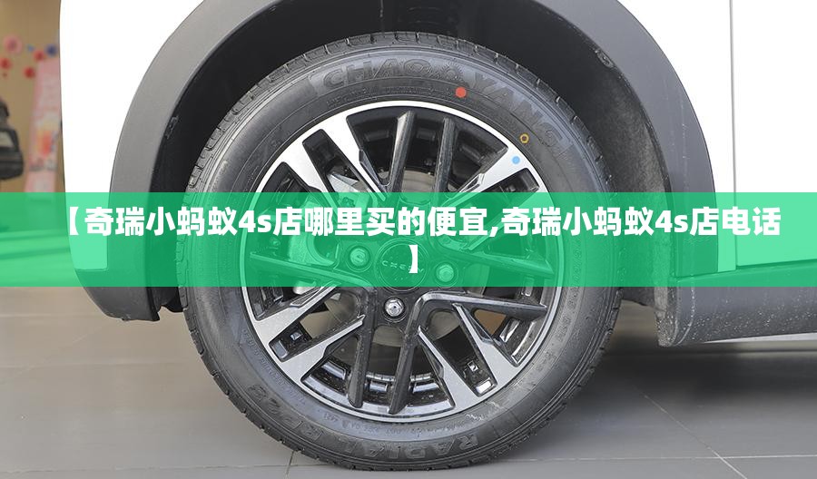【奇瑞小蚂蚁4s店哪里买的便宜,奇瑞小蚂蚁4s店电话】 【奇瑞小蚂蚁4s店哪里买的便宜,奇瑞小蚂蚁4s店电话】