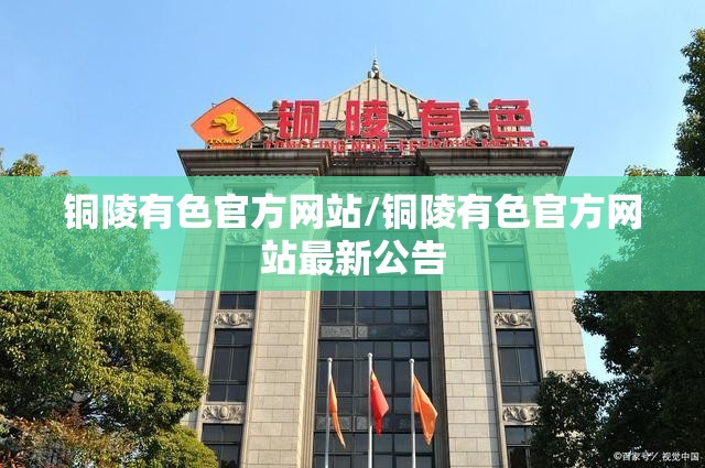 铜陵有色官方网站/铜陵有色官方网站最新公告