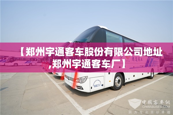 【郑州宇通客车股份有限公司地址,郑州宇通客车厂】
