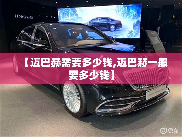 【迈巴赫需要多少钱,迈巴赫一般要多少钱】