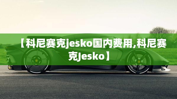 【科尼赛克jesko国内费用,科尼赛克Jesko】