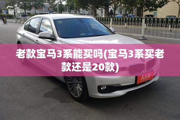老款宝马3系能买吗(宝马3系买老款还是20款)