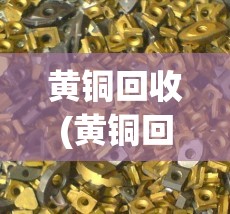 黄铜回收(黄铜回收多少钱一斤2023) 黄铜回收(黄铜回收多少钱一斤2023)
