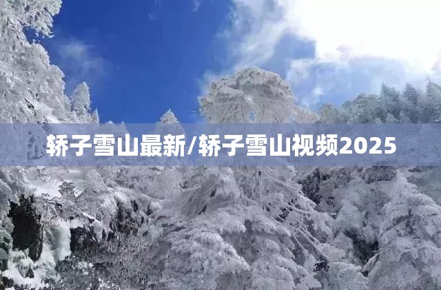 轿子雪山最新/轿子雪山视频2025