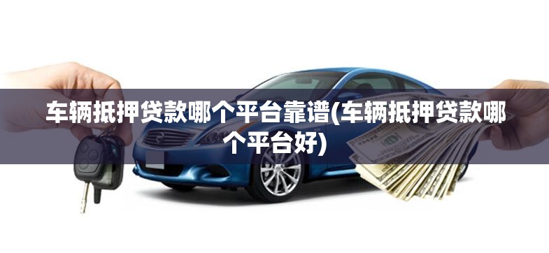 车辆抵押贷款哪个平台靠谱(车辆抵押贷款哪个平台好)