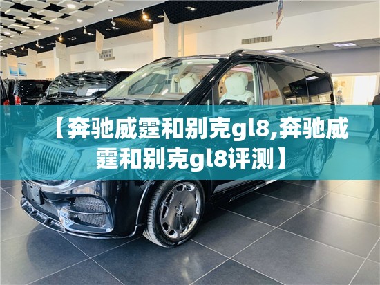 【奔驰威霆和别克gl8,奔驰威霆和别克gl8评测】 【奔驰威霆和别克gl8,奔驰威霆和别克gl8评测】