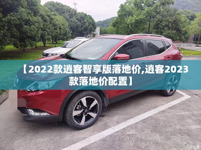 【2022款逍客智享版落地价,逍客2023款落地价配置】