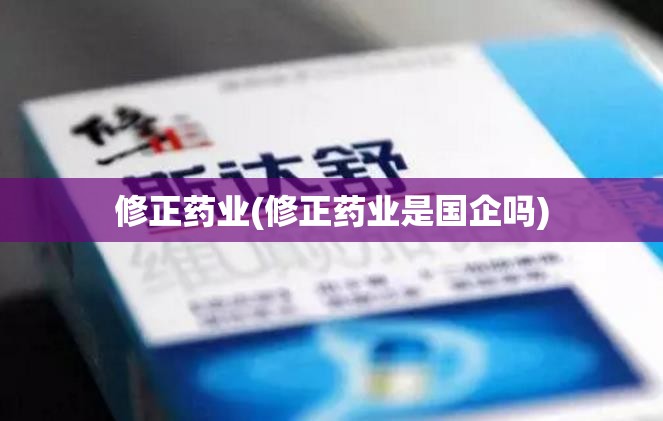 修正药业(修正药业是国企吗) 修正药业(修正药业是国企吗)