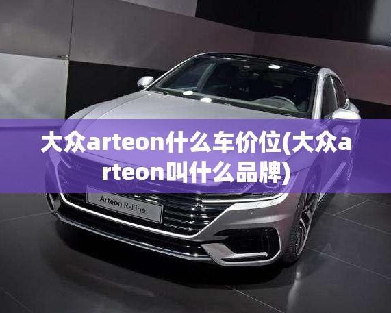 大众arteon什么车价位(大众arteon叫什么品牌)